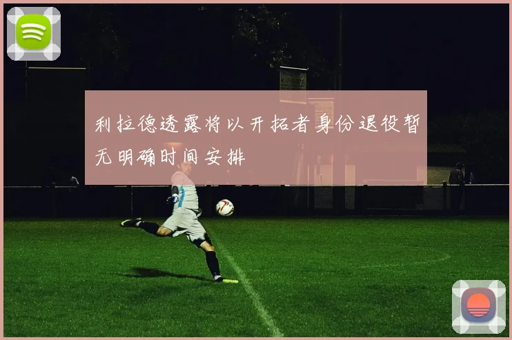 利拉德透露将以开拓者身份退役暂无明确时间安排