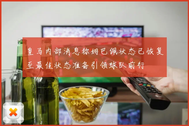 皇马内部消息称姆巴佩状态已恢复至最佳状态准备引领球队前行