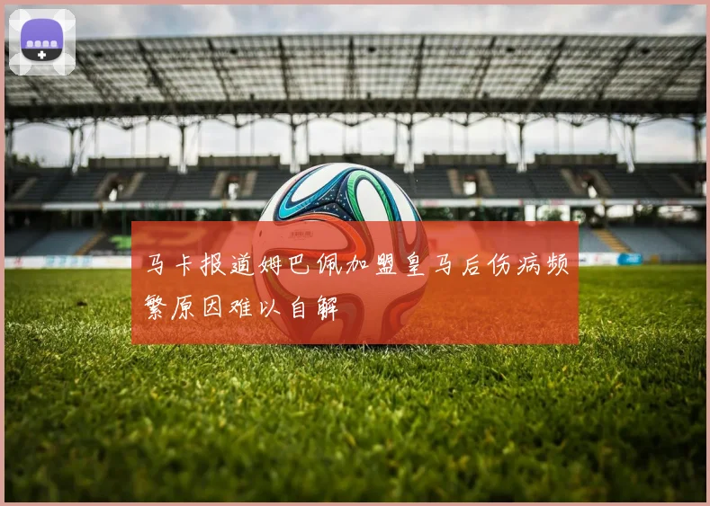 马卡报道姆巴佩加盟皇马后伤病频繁原因难以自解