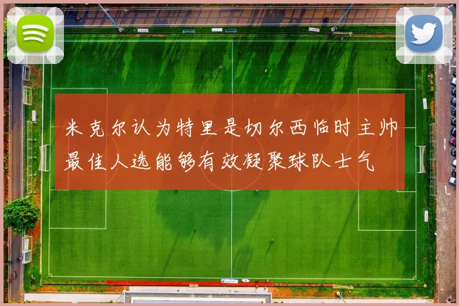 米克尔认为特里是切尔西临时主帅最佳人选能够有效凝聚球队士气