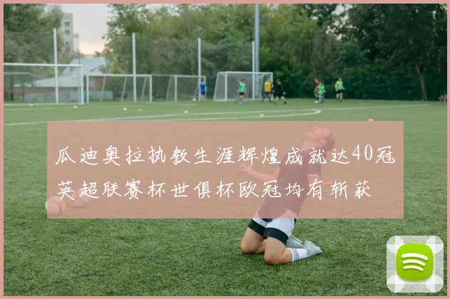 瓜迪奥拉执教生涯辉煌成就达40冠英超联赛杯世俱杯欧冠均有斩获