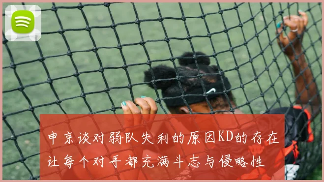 申京谈对弱队失利的原因KD的存在让每个对手都充满斗志与侵略性