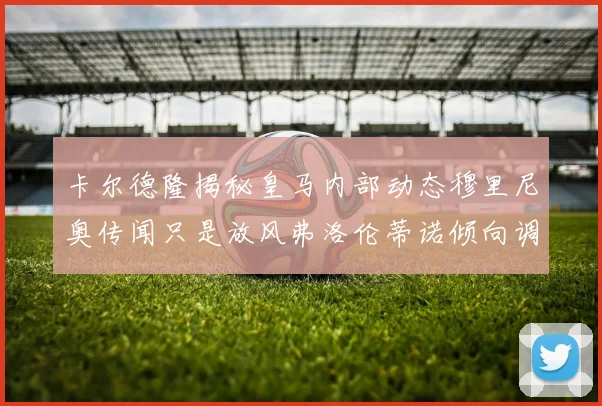卡尔德隆揭秘皇马内部动态穆里尼奥传闻只是放风弗洛伦蒂诺倾向调查后再做决策