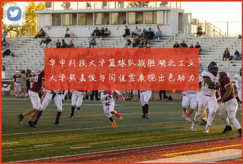 华中科技大学篮球队战胜湖北工业大学熊嘉俊与闫佳雪表现出色助力胜利