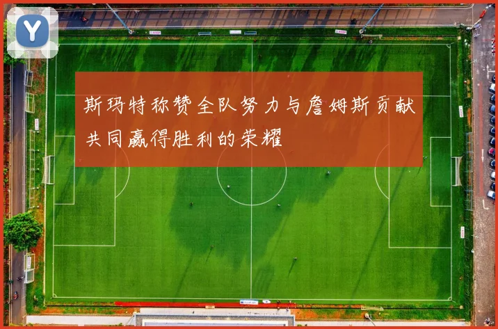 斯玛特称赞全队努力与詹姆斯贡献共同赢得胜利的荣耀