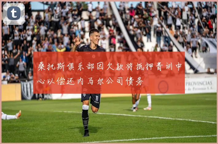 桑托斯俱乐部因欠款将抵押青训中心以偿还内马尔公司债务