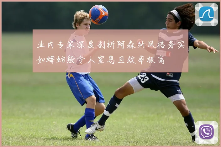 业内专家深度剖析阿森纳风格务实如蟒蛇般令人窒息且效率极高