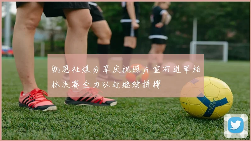凯恩社媒分享庆祝照片宣布进军柏林决赛全力以赴继续拼搏