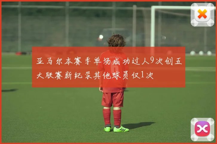 亚马尔本赛季单场成功过人9次创五大联赛新纪录其他球员仅1次