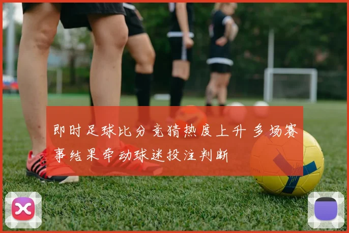 即时足球比分竞猜热度上升 多场赛事结果牵动球迷投注判断