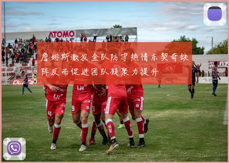 詹姆斯激发全队防守热情东契奇缺阵反而促进团队凝聚力提升