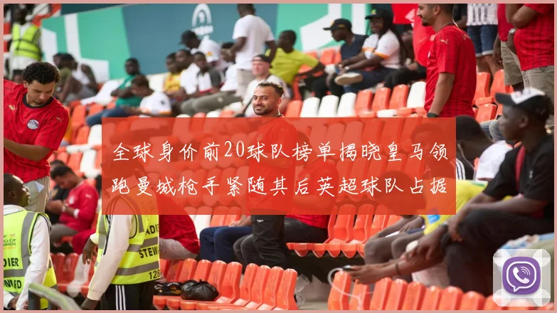 全球身价前20球队榜单揭晓皇马领跑曼城枪手紧随其后英超球队占据多数