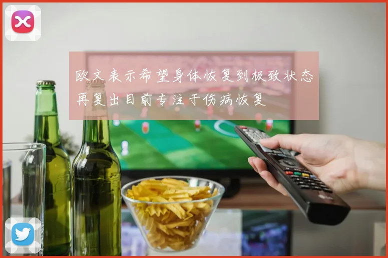 欧文表示希望身体恢复到极致状态再复出目前专注于伤病恢复