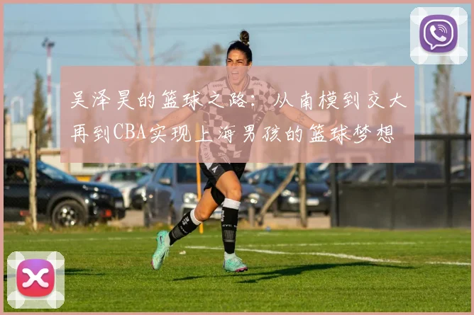 吴泽昊的篮球之路：从南模到交大再到CBA实现上海男孩的篮球梦想