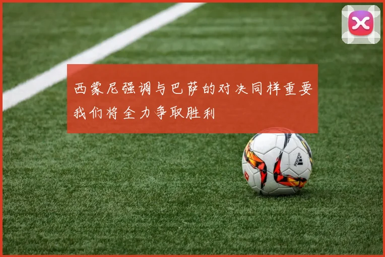 西蒙尼强调与巴萨的对决同样重要我们将全力争取胜利