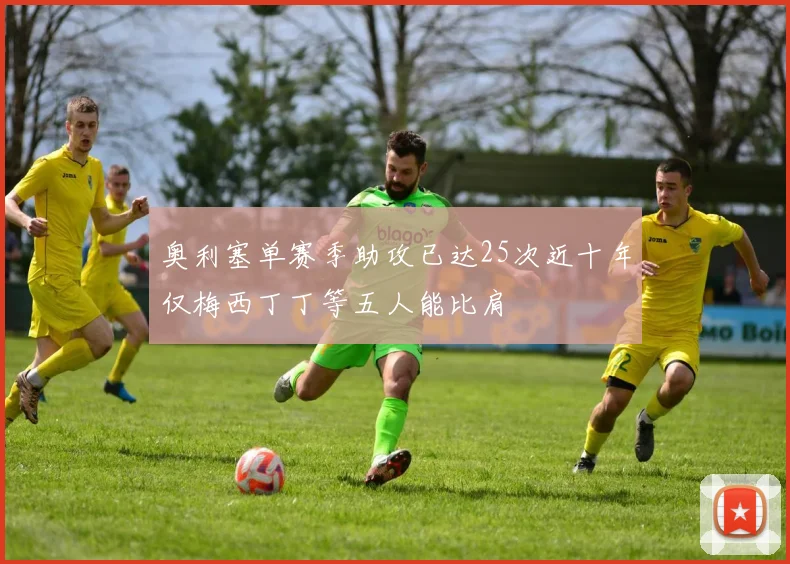 奥利塞单赛季助攻已达25次近十年仅梅西丁丁等五人能比肩